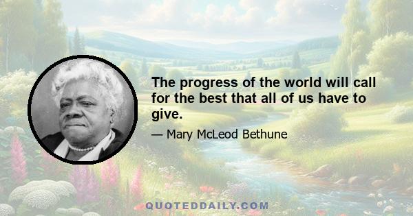 The progress of the world will call for the best that all of us have to give.