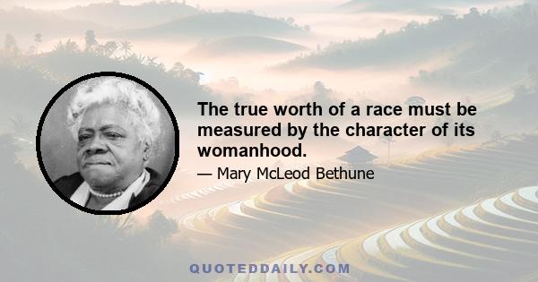 The true worth of a race must be measured by the character of its womanhood.