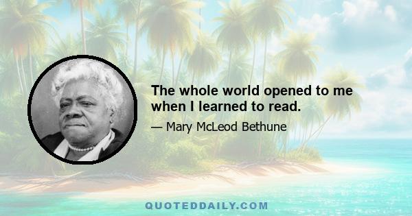 The whole world opened to me when I learned to read.