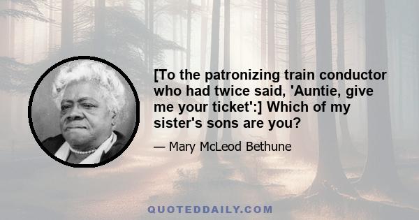 [To the patronizing train conductor who had twice said, 'Auntie, give me your ticket':] Which of my sister's sons are you?