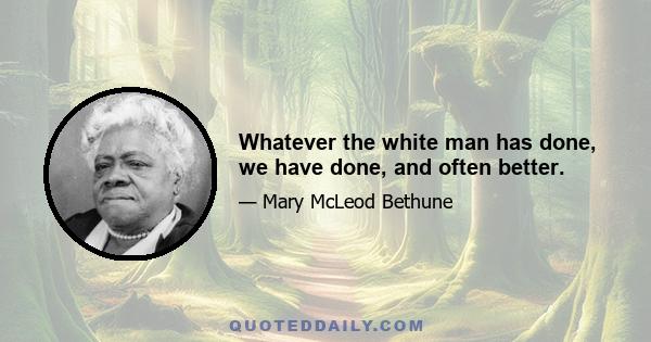 Whatever the white man has done, we have done, and often better.