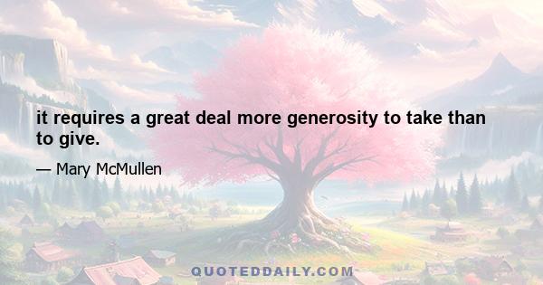 it requires a great deal more generosity to take than to give.