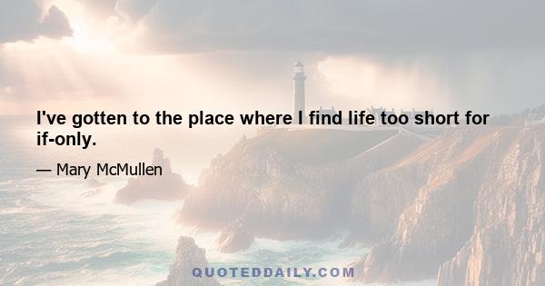 I've gotten to the place where I find life too short for if-only.