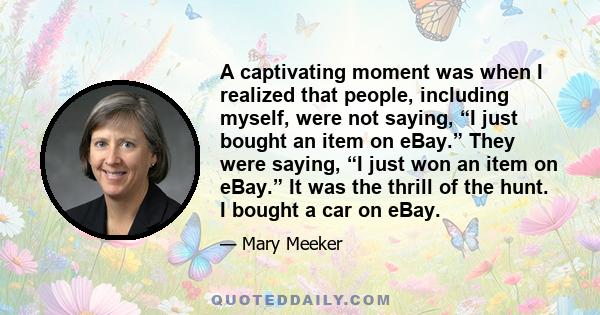 A captivating moment was when I realized that people, including myself, were not saying, “I just bought an item on eBay.” They were saying, “I just won an item on eBay.” It was the thrill of the hunt. I bought a car on