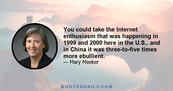 You could take the Internet enthusiasm that was happening in 1999 and 2000 here in the U.S., and in China it was three-to-five times more ebullient.