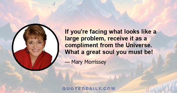 If you're facing what looks like a large problem, receive it as a compliment from the Universe. What a great soul you must be!