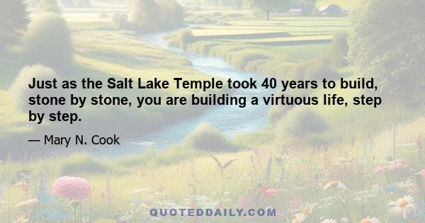 Just as the Salt Lake Temple took 40 years to build, stone by stone, you are building a virtuous life, step by step.