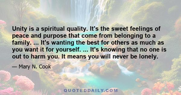 Unity is a spiritual quality. It's the sweet feelings of peace and purpose that come from belonging to a family. ... It's wanting the best for others as much as you want it for yourself. ... It's knowing that no one is