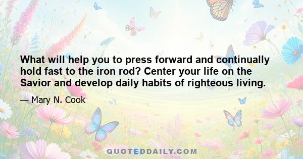 What will help you to press forward and continually hold fast to the iron rod? Center your life on the Savior and develop daily habits of righteous living.