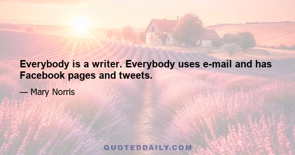 Everybody is a writer. Everybody uses e-mail and has Facebook pages and tweets.