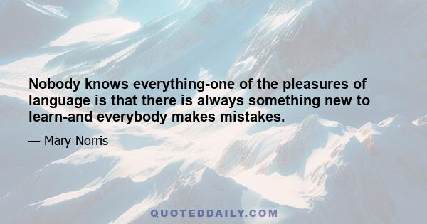 Nobody knows everything-one of the pleasures of language is that there is always something new to learn-and everybody makes mistakes.