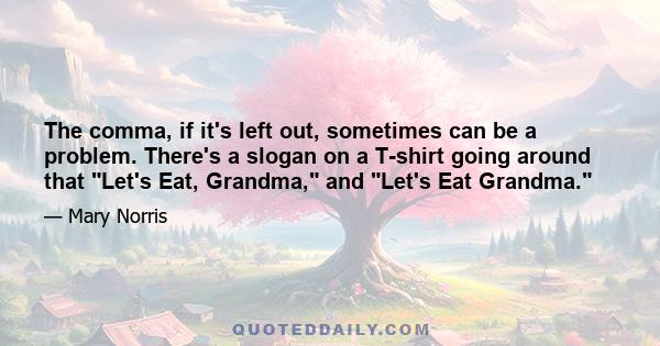 The comma, if it's left out, sometimes can be a problem. There's a slogan on a T-shirt going around that Let's Eat, Grandma, and Let's Eat Grandma.