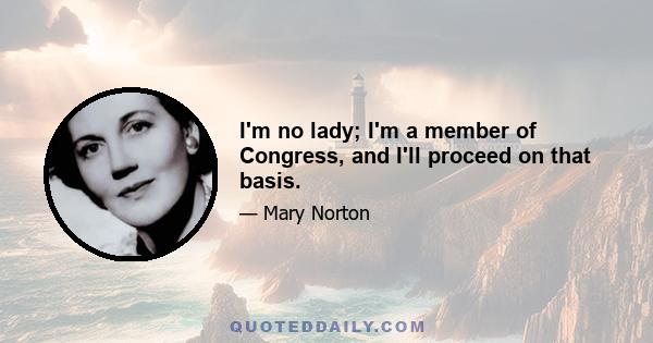 I'm no lady; I'm a member of Congress, and I'll proceed on that basis.