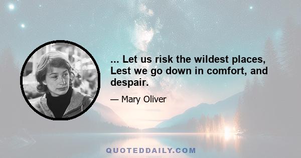 ... Let us risk the wildest places, Lest we go down in comfort, and despair.