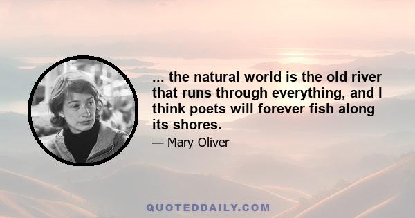 ... the natural world is the old river that runs through everything, and I think poets will forever fish along its shores.