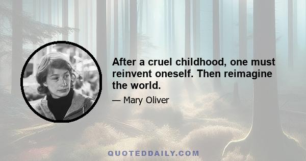 After a cruel childhood, one must reinvent oneself. Then reimagine the world.