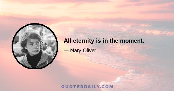 All eternity is in the moment.