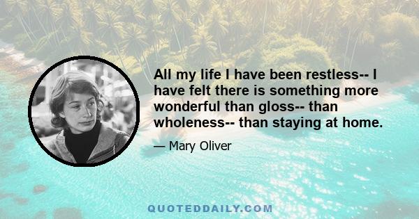 All my life I have been restless-- I have felt there is something more wonderful than gloss-- than wholeness-- than staying at home.