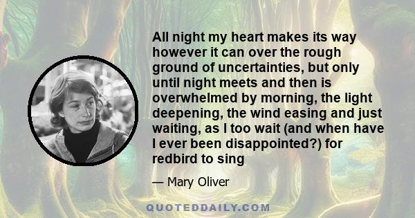 All night my heart makes its way however it can over the rough ground of uncertainties, but only until night meets and then is overwhelmed by morning, the light deepening, the wind easing and just waiting, as I too wait 