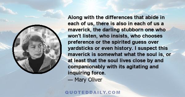 Along with the differences that abide in each of us, there is also in each of us a maverick, the darling stubborn one who won't listen, who insists, who chooses preference or the spirited guess over yardsticks or even