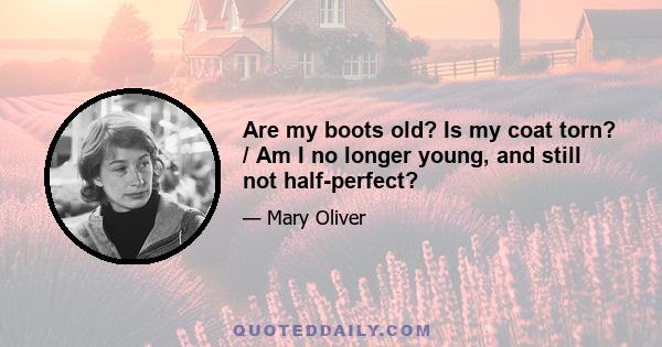 Are my boots old? Is my coat torn? / Am I no longer young, and still not half-perfect?