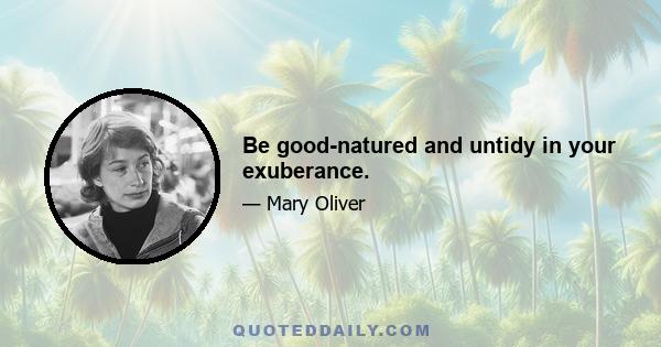 Be good-natured and untidy in your exuberance.