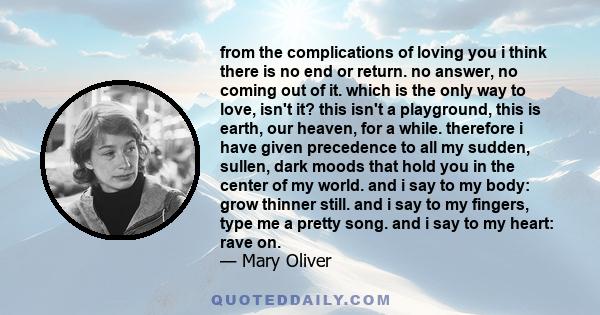 from the complications of loving you i think there is no end or return. no answer, no coming out of it. which is the only way to love, isn't it? this isn't a playground, this is earth, our heaven, for a while. therefore 