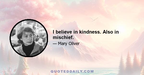 I believe in kindness. Also in mischief.