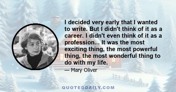 I decided very early that I wanted to write. But I didn't think of it as a career. I didn't even think of it as a profession... It was the most exciting thing, the most powerful thing, the most wonderful thing to do