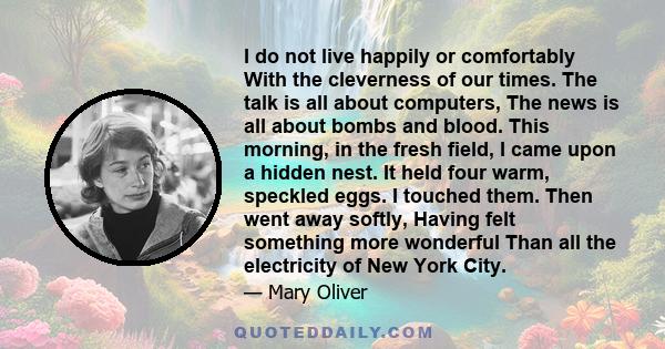 I do not live happily or comfortably With the cleverness of our times. The talk is all about computers, The news is all about bombs and blood. This morning, in the fresh field, I came upon a hidden nest. It held four