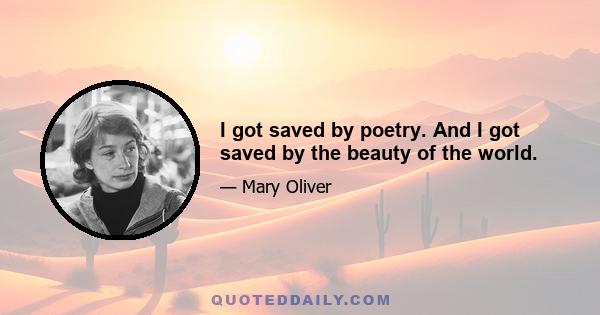 I got saved by poetry. And I got saved by the beauty of the world.