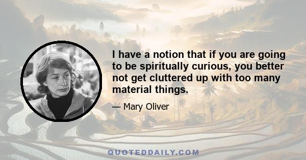 I have a notion that if you are going to be spiritually curious, you better not get cluttered up with too many material things.