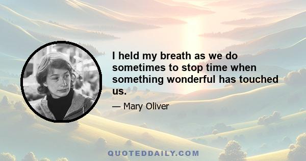 I held my breath as we do sometimes to stop time when something wonderful has touched us.