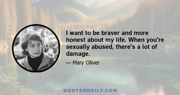 I want to be braver and more honest about my life. When you're sexually abused, there's a lot of damage.