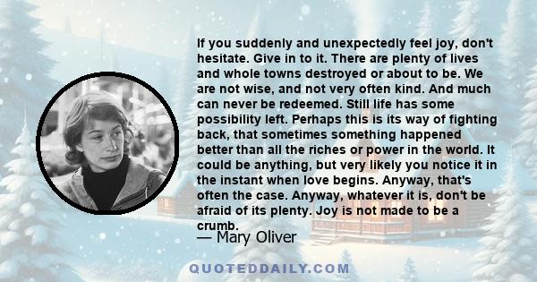 If you suddenly and unexpectedly feel joy, don't hesitate. Give in to it. There are plenty of lives and whole towns destroyed or about to be. We are not wise, and not very often kind. And much can never be redeemed.