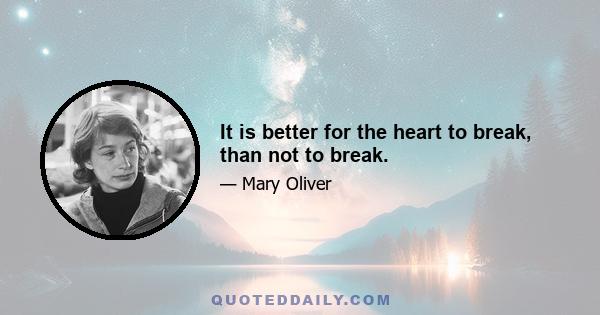 It is better for the heart to break, than not to break.