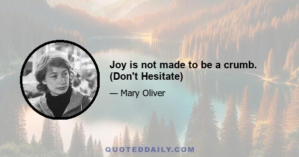 Joy is not made to be a crumb. (Don't Hesitate)