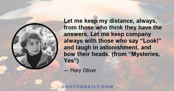 Let me keep my distance, always, from those who think they have the answers. Let me keep company always with those who say “Look!” and laugh in astonishment, and bow their heads. (from “Mysteries, Yes”)