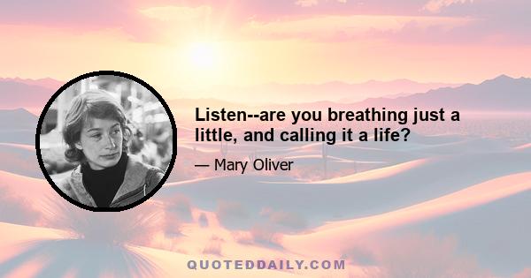 Listen--are you breathing just a little, and calling it a life?