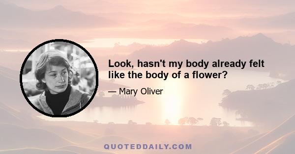 Look, hasn't my body already felt like the body of a flower?