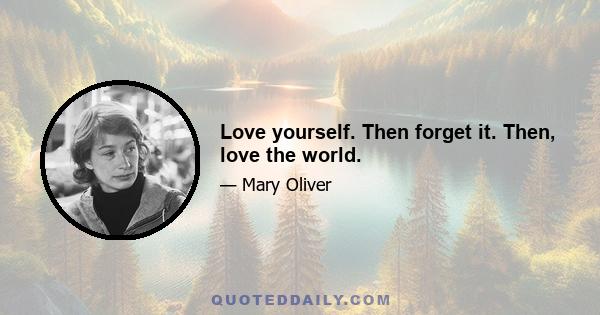 Love yourself. Then forget it. Then, love the world.