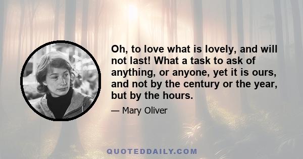 Oh, to love what is lovely, and will not last! What a task to ask of anything, or anyone, yet it is ours, and not by the century or the year, but by the hours.