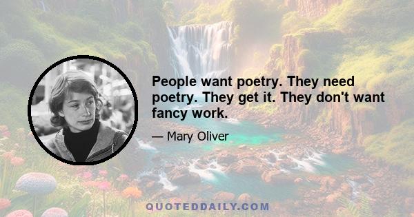 People want poetry. They need poetry. They get it. They don't want fancy work.