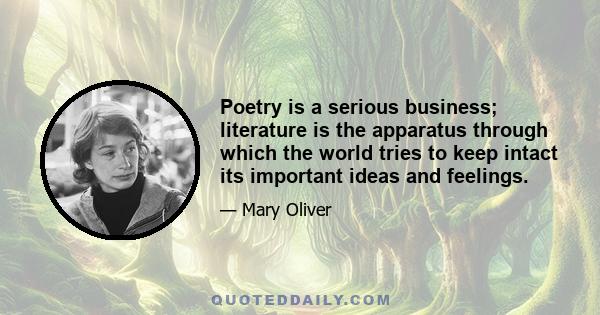 Poetry is a serious business; literature is the apparatus through which the world tries to keep intact its important ideas and feelings.