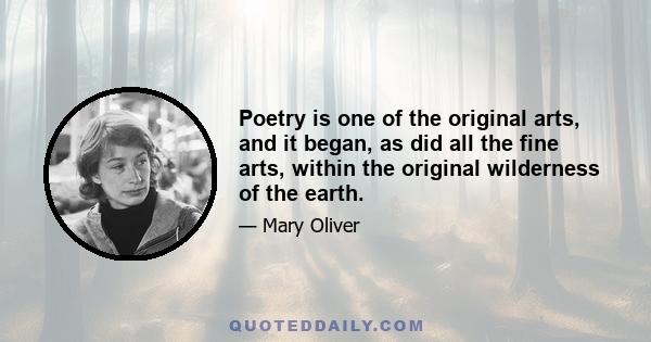 Poetry is one of the original arts, and it began, as did all the fine arts, within the original wilderness of the earth.