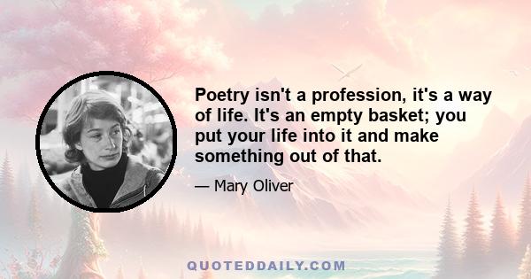 Poetry isn't a profession, it's a way of life. It's an empty basket; you put your life into it and make something out of that.