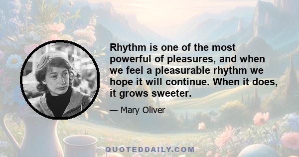 Rhythm is one of the most powerful of pleasures, and when we feel a pleasurable rhythm we hope it will continue. When it does, it grows sweeter.