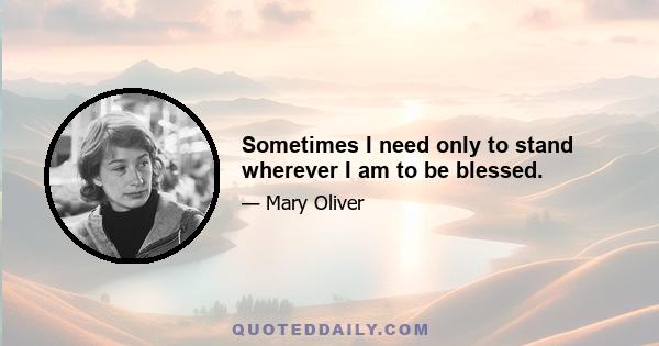 Sometimes I need only to stand wherever I am to be blessed.