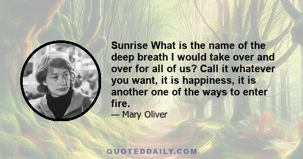 Sunrise What is the name of the deep breath I would take over and over for all of us? Call it whatever you want, it is happiness, it is another one of the ways to enter fire.