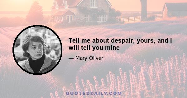 Tell me about despair, yours, and I will tell you mine